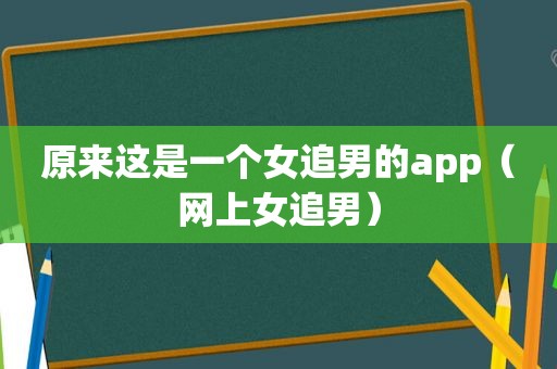 原来这是一个女追男的app（网上女追男）
