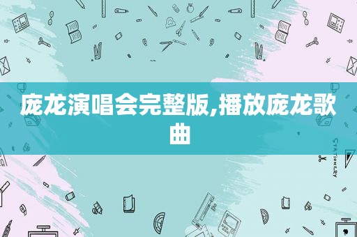 庞龙演唱会完整版,播放庞龙歌曲