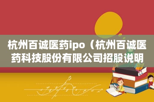杭州百诚医药ipo（杭州百诚医药科技股份有限公司招股说明书）