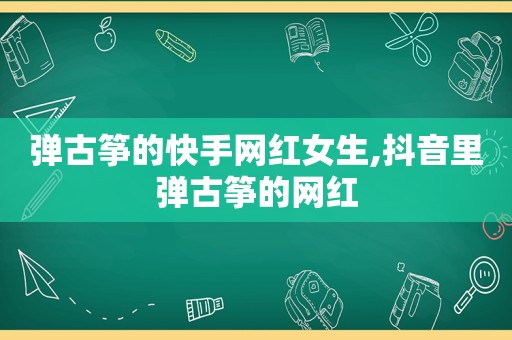 弹古筝的快手网红女生,抖音里弹古筝的网红