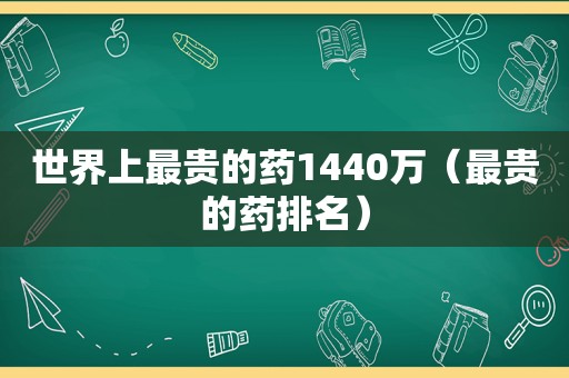 世界上最贵的药1440万（最贵的药排名）