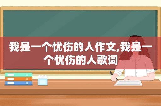 我是一个忧伤的人作文,我是一个忧伤的人歌词