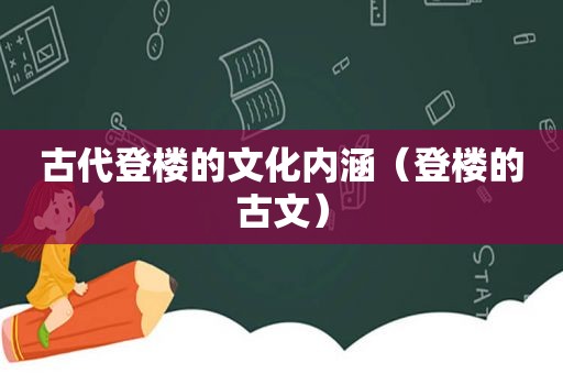 古代登楼的文化内涵（登楼的古文）