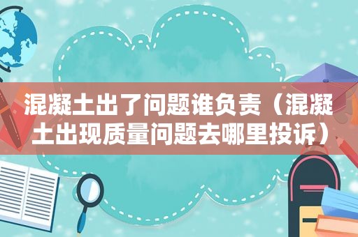 混凝土出了问题谁负责（混凝土出现质量问题去哪里投诉）