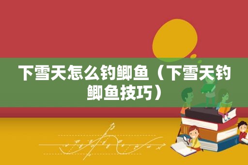 下雪天怎么钓鲫鱼（下雪天钓鲫鱼技巧）