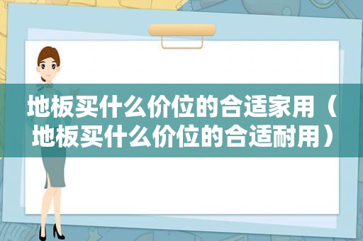 地板买什么价位的合适家用（地板买什么价位的合适耐用）