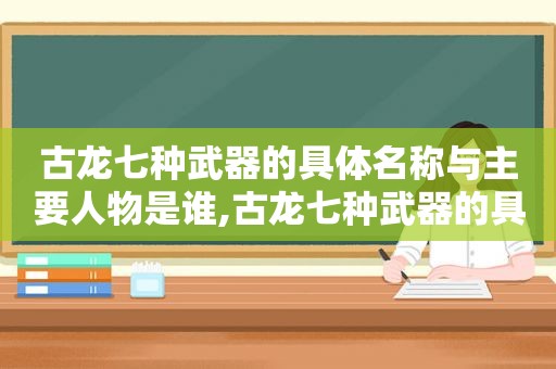 古龙七种武器的具体名称与主要人物是谁,古龙七种武器的具体名称与主要人物有哪些