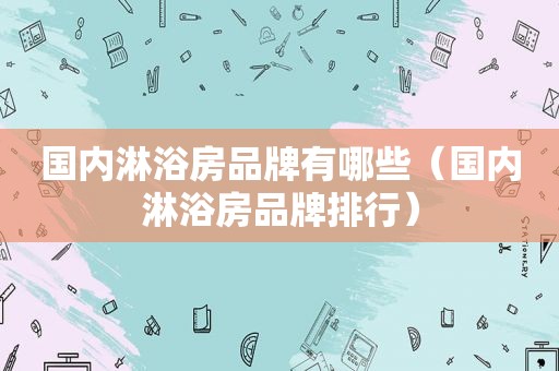 国内淋浴房品牌有哪些（国内淋浴房品牌排行）