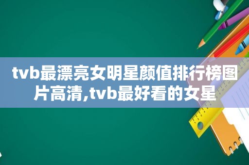 tvb最漂亮女明星颜值排行榜图片高清,tvb最好看的女星