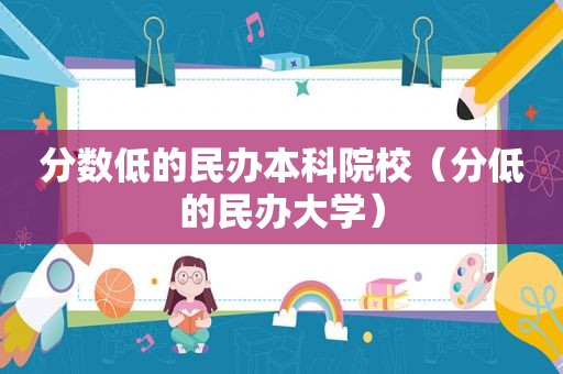 分数低的民办本科院校（分低的民办大学）