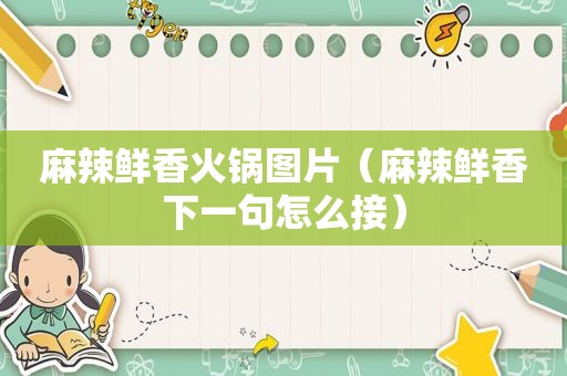 麻辣鲜香火锅图片（麻辣鲜香下一句怎么接）