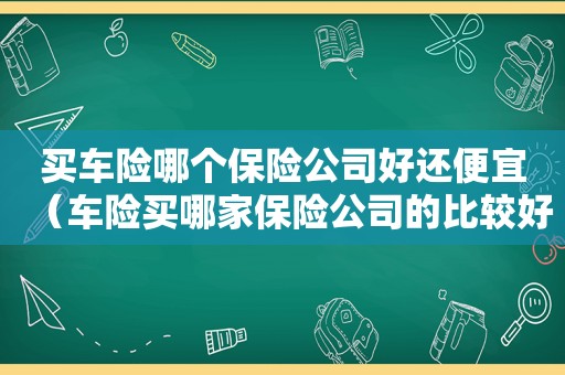 买车险哪个保险公司好还便宜（车险买哪家保险公司的比较好?）
