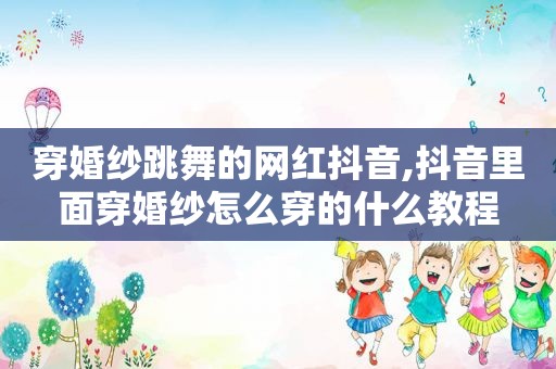 穿婚纱跳舞的网红抖音,抖音里面穿婚纱怎么穿的什么教程