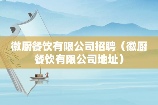 徽厨餐饮有限公司招聘（徽厨餐饮有限公司地址）
