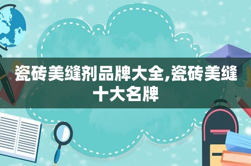 瓷砖美缝剂品牌大全,瓷砖美缝十大名牌