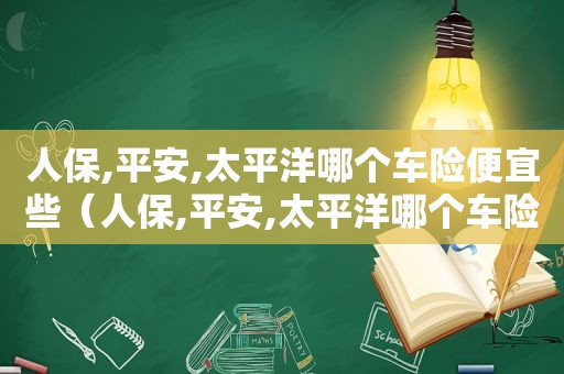 人保,平安,太平洋哪个车险便宜些（人保,平安,太平洋哪个车险便宜一点）