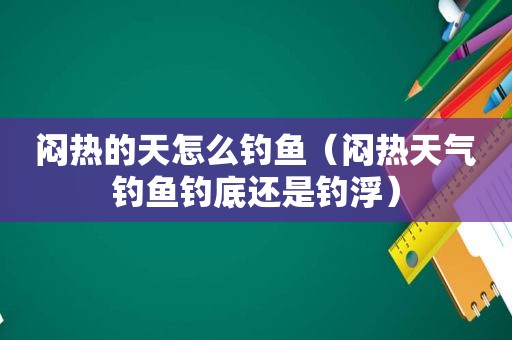 闷热的天怎么钓鱼（闷热天气钓鱼钓底还是钓浮）