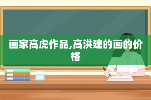 画家高虎作品,高洪建的画的价格