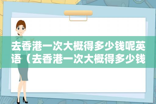 去香港一次大概得多少钱呢英语（去香港一次大概得多少钱呢英文）
