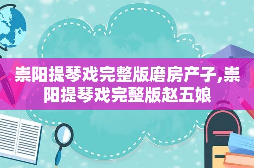 崇阳提琴戏完整版磨房产孑,崇阳提琴戏完整版赵五娘