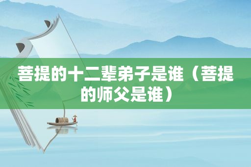 菩提的十二辈弟子是谁（菩提的师父是谁）
