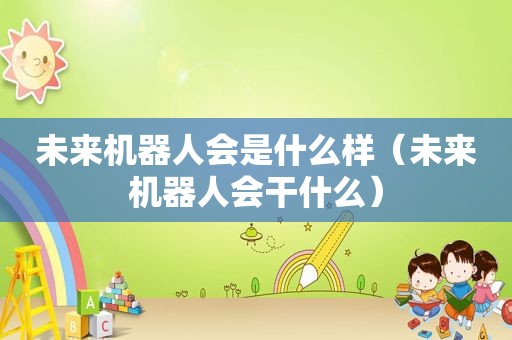 未来机器人会是什么样（未来机器人会干什么）