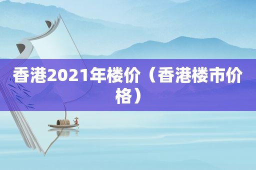 香港2021年楼价（香港楼市价格）