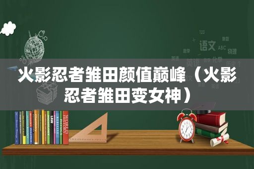 火影忍者雏田颜值巅峰（火影忍者雏田变女神）