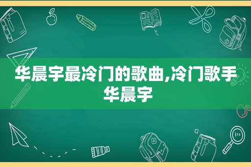 华晨宇最冷门的歌曲,冷门歌手 华晨宇