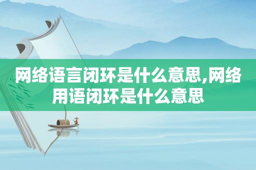 网络语言闭环是什么意思,网络用语闭环是什么意思