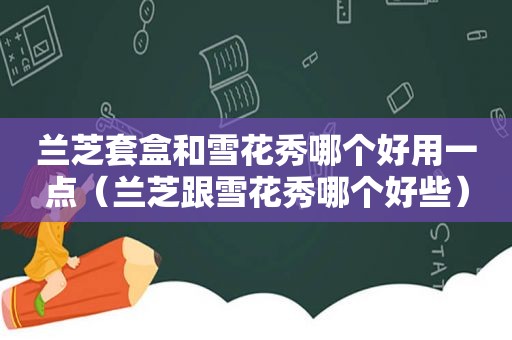 兰芝套盒和雪花秀哪个好用一点（兰芝跟雪花秀哪个好些）