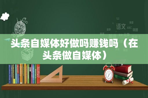 头条自媒体好做吗赚钱吗（在头条做自媒体）