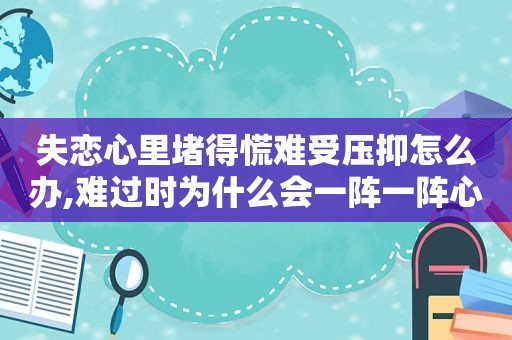失恋心里堵得慌难受压抑怎么办,难过时为什么会一阵一阵心疼