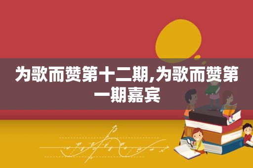 为歌而赞第十二期,为歌而赞第一期嘉宾