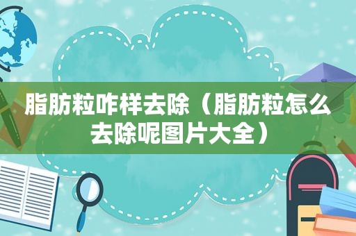 脂肪粒咋样去除（脂肪粒怎么去除呢图片大全）