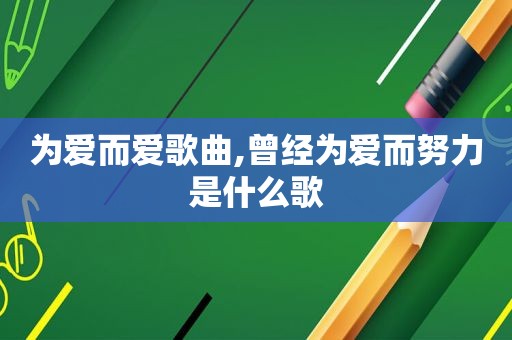 为爱而爱歌曲,曾经为爱而努力是什么歌