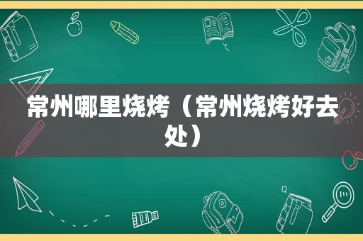 常州哪里烧烤（常州烧烤好去处）