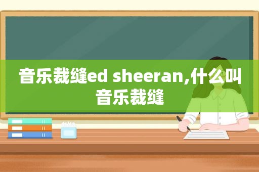 音乐裁缝ed sheeran,什么叫音乐裁缝