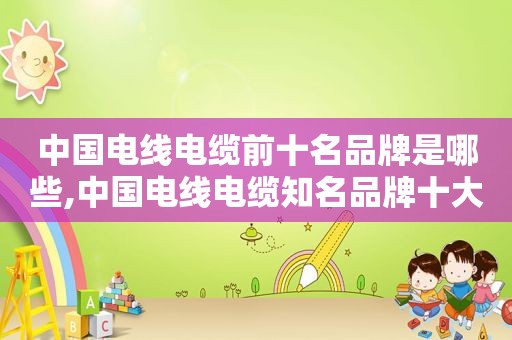 中国电线电缆前十名品牌是哪些,中国电线电缆知名品牌十大排名是什么