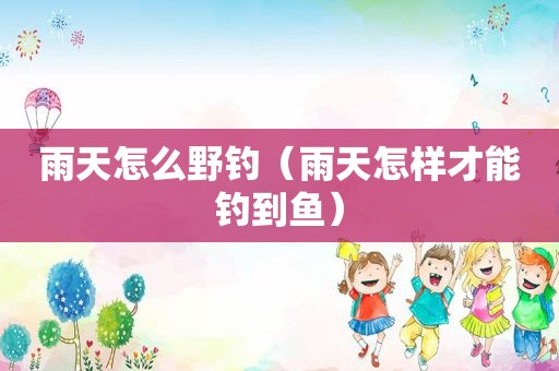 雨天怎么野钓（雨天怎样才能钓到鱼）
