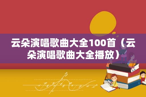云朵演唱歌曲大全100首（云朵演唱歌曲大全播放）