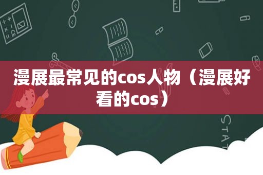 漫展最常见的cos人物（漫展好看的cos）