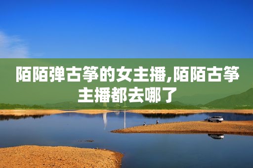 陌陌弹古筝的女主播,陌陌古筝主播都去哪了