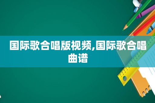 国际歌合唱版视频,国际歌合唱曲谱