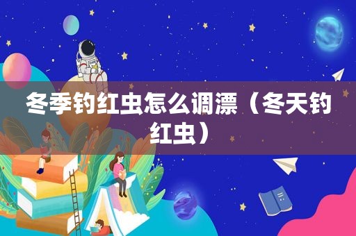 冬季钓红虫怎么调漂（冬天钓红虫）