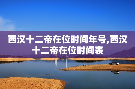 西汉十二帝在位时间年号,西汉十二帝在位时间表
