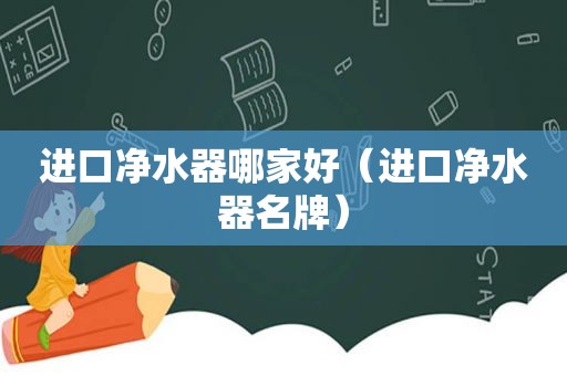 进口净水器哪家好（进口净水器名牌）