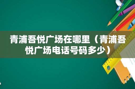 青浦吾悦广场在哪里（青浦吾悦广场电话号码多少）