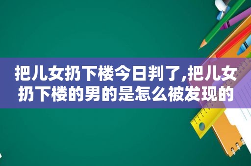 把儿女扔下楼今日判了,把儿女扔下楼的男的是怎么被发现的