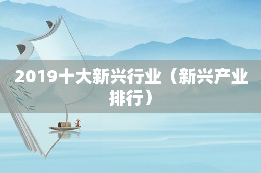 2019十大新兴行业（新兴产业排行）